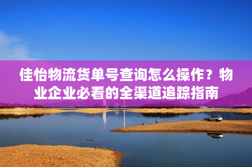 佳怡物流货单号查询怎么操作？物业企业必看的全渠道追踪指南