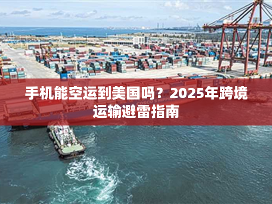 手机能空运到美国吗？2025年跨境运输避雷指南