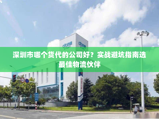 深圳市哪个货代的公司好？实战避坑指南选最佳物流伙伴