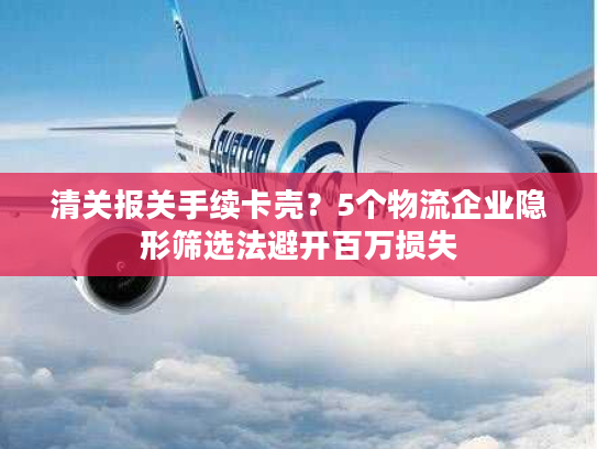清关报关手续卡壳？5个物流企业隐形筛选法避开百万损失