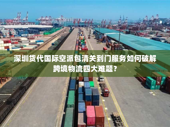 深圳货代国际空派包清关到门服务如何破解跨境物流四大难题？