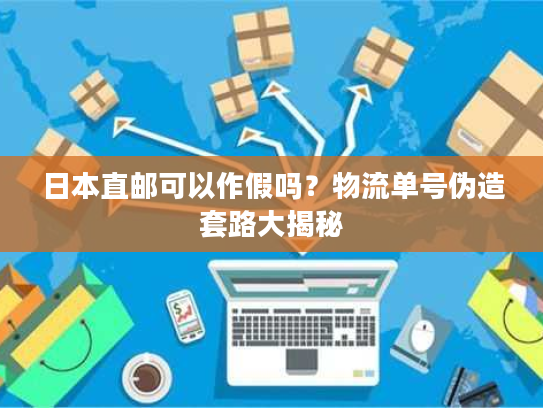 日本直邮可以作假吗?物流单号伪造套路大揭秘 日本直邮可以作假吗?物流单号伪造套路大揭秘