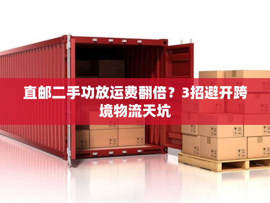 直邮二手功放运费翻倍？3招避开跨境物流天坑