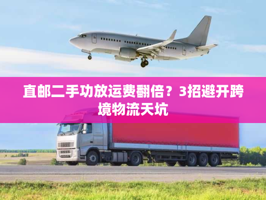 直邮二手功放运费翻倍？3招避开跨境物流天坑