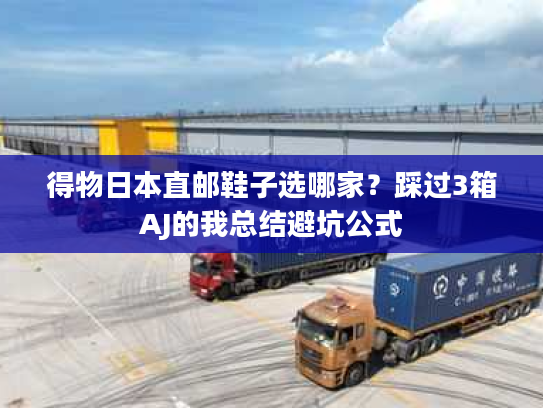 得物日本直邮鞋子选哪家？踩过3箱AJ的我总结避坑公式