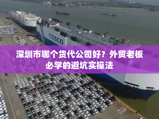 深圳市哪个货代公司好？外贸老板必学的避坑实操法