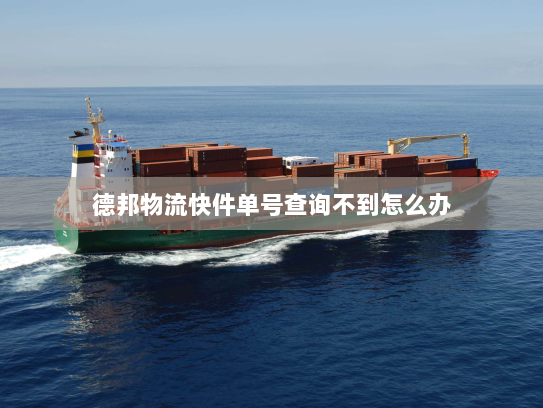 德邦物流快件单号查询不到怎么办 德邦物流快件单号查询不到怎么办