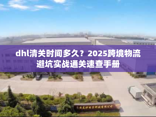 dhl清关时间多久?2025跨境物流避坑实战通关速查手册 dhl清关时间多久?2025跨境物流避坑实战通关速查手册