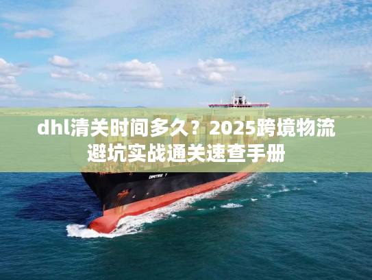 dhl清关时间多久?2025跨境物流避坑实战通关速查手册 dhl清关时间多久?2025跨境物流避坑实战通关速查手册