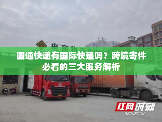 圆通快递有国际快递吗？跨境寄件必看的三大服务解析