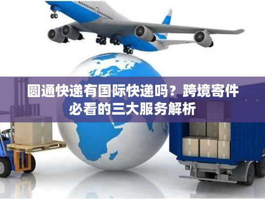 圆通快递有国际快递吗？跨境寄件必看的三大服务解析