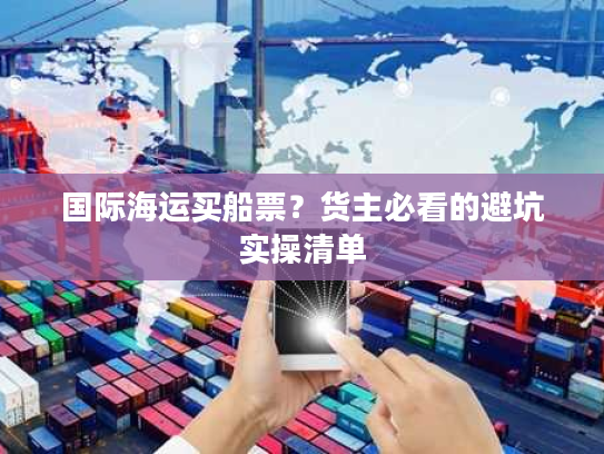 国际海运买船票?货主必看的避坑实操清单 国际海运买船票?货主必看的避坑实操清单