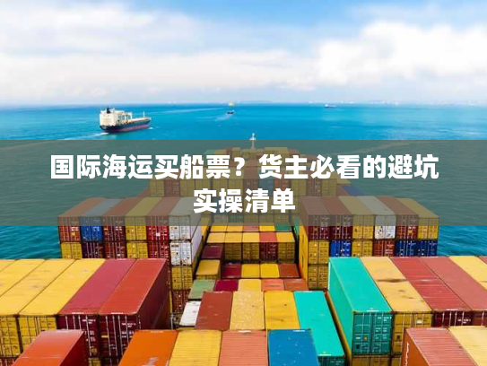 国际海运买船票?货主必看的避坑实操清单 国际海运买船票?货主必看的避坑实操清单