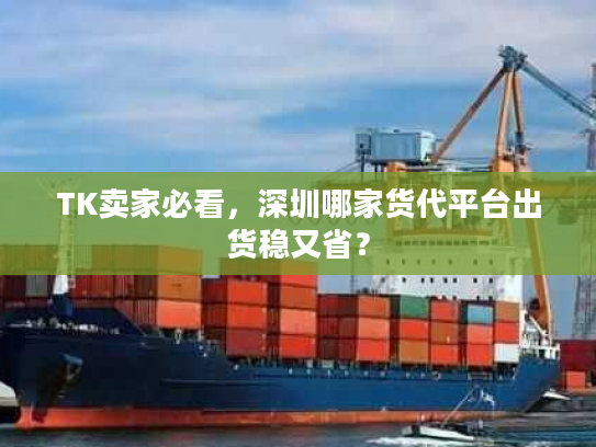TK卖家必看，深圳哪家货代平台出货稳又省？