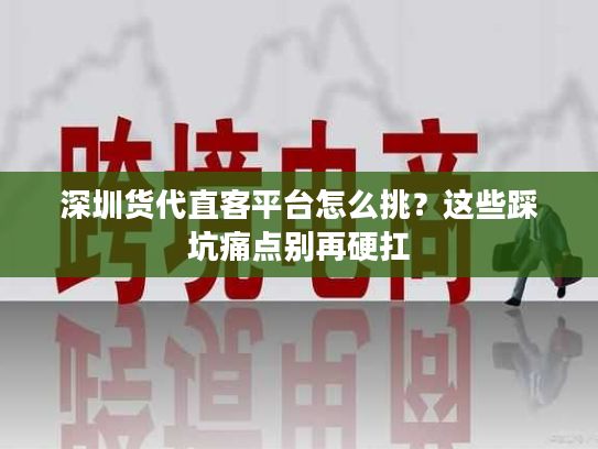 深圳货代直客平台怎么挑？这些踩坑痛点别再硬扛
