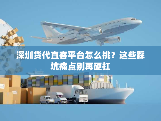 深圳货代直客平台怎么挑？这些踩坑痛点别再硬扛
