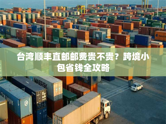台湾顺丰直邮邮费贵不贵?跨境小包省钱全攻略 台湾顺丰直邮邮费贵不贵?跨境小包省钱全攻略