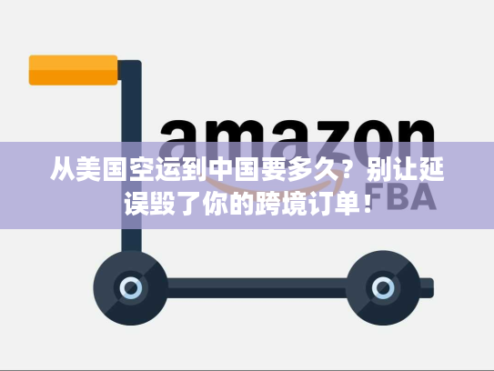 从美国空运到中国要多久？别让延误毁了你的跨境订单！