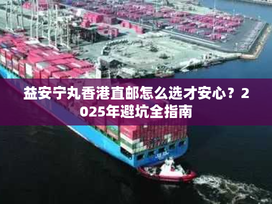 益安宁丸香港直邮怎么选才安心?2025年避坑全指南 益安宁丸香港直邮怎么选才安心?2025年避坑全指南