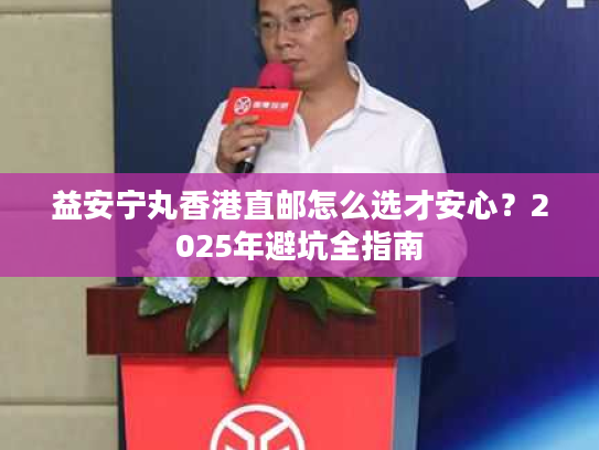 益安宁丸香港直邮怎么选才安心?2025年避坑全指南 益安宁丸香港直邮怎么选才安心?2025年避坑全指南