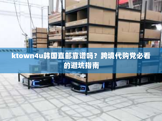 ktown4u韩国直邮靠谱吗？跨境代购党必看的避坑指南