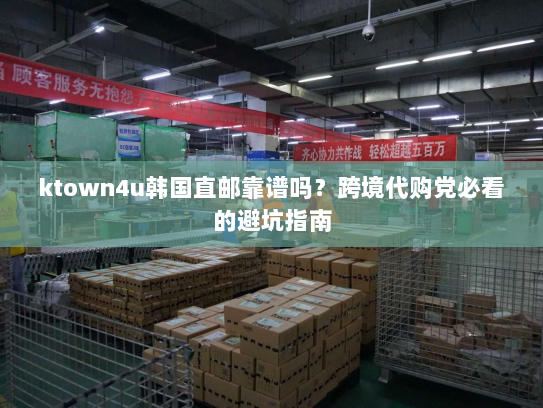 ktown4u韩国直邮靠谱吗？跨境代购党必看的避坑指南