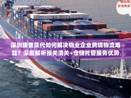 深圳康誉货代如何解决物业企业跨境物流难题？深度解析报关清关+仓储托管服务优势