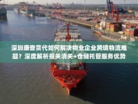 深圳康誉货代如何解决物业企业跨境物流难题？深度解析报关清关+仓储托管服务优势