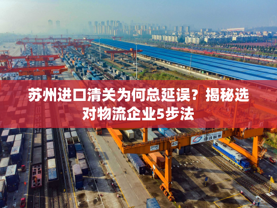 苏州进口清关为何总延误?揭秘选对物流企业5步法 苏州进口清关为何总延误?揭秘选对物流企业5步法