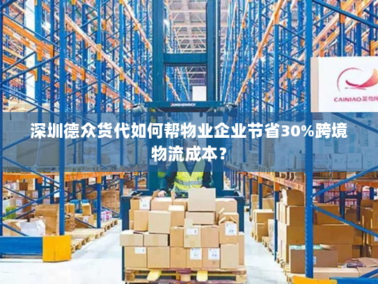 深圳德众货代如何帮物业企业节省30%跨境物流成本? 深圳德众货代如何帮物业企业节省30%跨境物流成本?