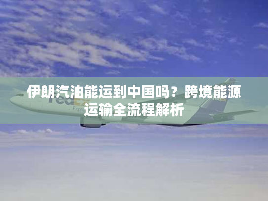 伊朗汽油能运到中国吗？跨境能源运输全流程解析