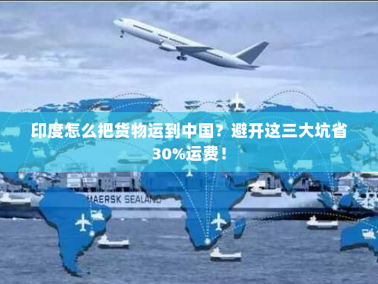 印度怎么把货物运到中国?避开这三大坑省30%运费! 印度怎么把货物运到中国?避开这三大坑省30%运费!