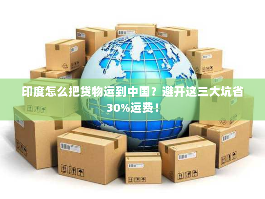 印度怎么把货物运到中国?避开这三大坑省30%运费! 印度怎么把货物运到中国?避开这三大坑省30%运费!