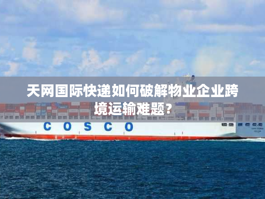 天网国际快递如何破解物业企业跨境运输难题? 天网国际快递如何破解物业企业跨境运输难题?