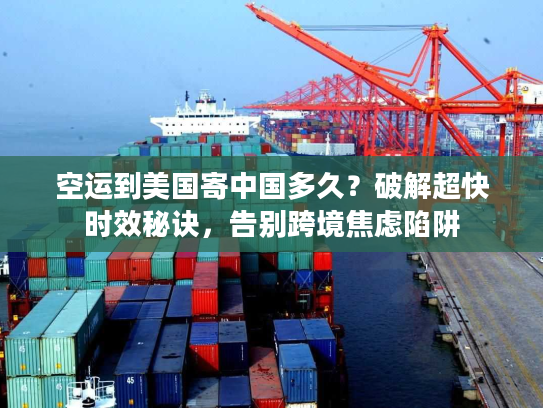 空运到美国寄中国多久？破解超快时效秘诀，告别跨境焦虑陷阱