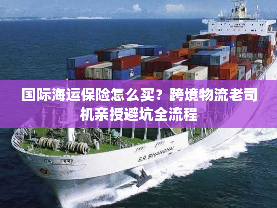 国际海运保险怎么买？跨境物流老司机亲授避坑全流程