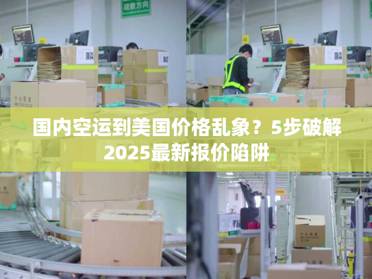 国内空运到美国价格乱象？5步破解2025最新报价陷阱