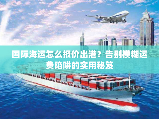 国际海运怎么报价出港？告别模糊运费陷阱的实用秘笈