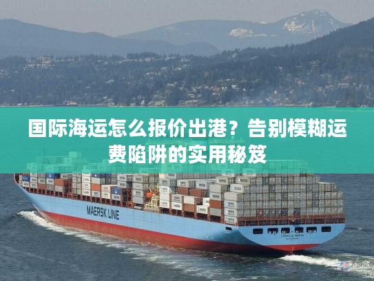 国际海运怎么报价出港？告别模糊运费陷阱的实用秘笈