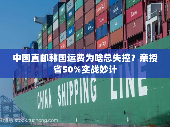 中国直邮韩国运费为啥总失控?亲授省50%实战妙计 中国直邮韩国运费为啥总失控?亲授省50%实战妙计