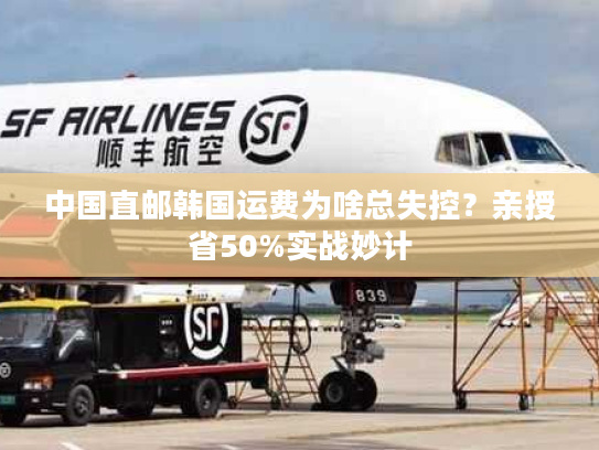 中国直邮韩国运费为啥总失控？亲授省50%实战妙计