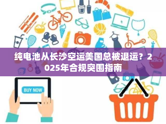 纯电池从长沙空运美国总被退运？2025年合规突围指南