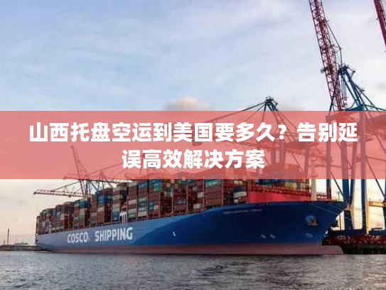 山西托盘空运到美国要多久？告别延误高效解决方案