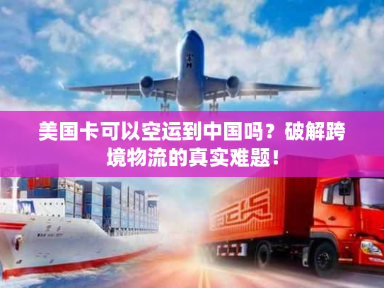 美国卡可以空运到中国吗？破解跨境物流的真实难题！