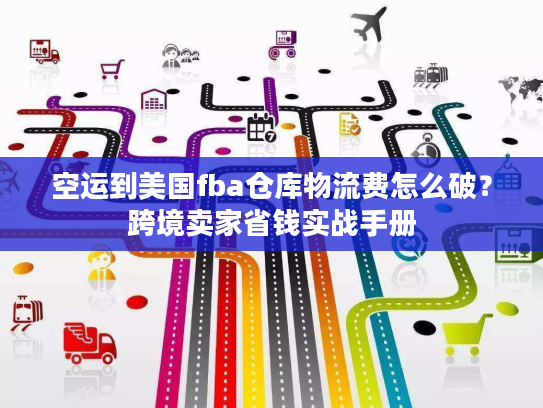 空运到美国fba仓库物流费怎么破？跨境卖家省钱实战手册