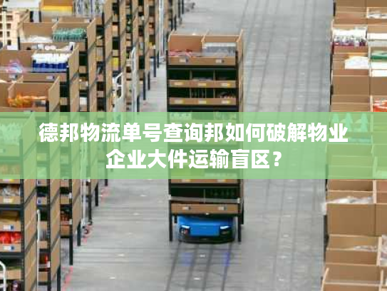 德邦物流单号查询邦如何破解物业企业大件运输盲区? 德邦物流单号查询邦如何破解物业企业大件运输盲区?