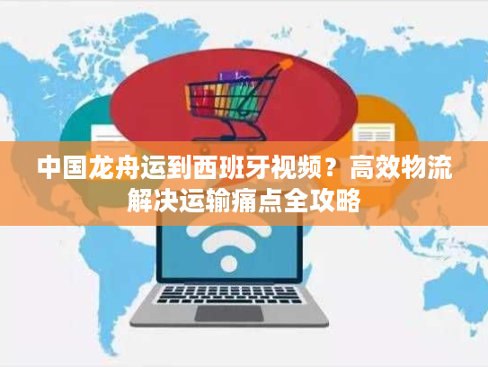 中国龙舟运到西班牙视频？高效物流解决运输痛点全攻略