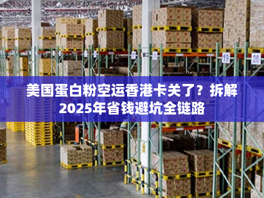 美国蛋白粉空运香港卡关了？拆解2025年省钱避坑全链路