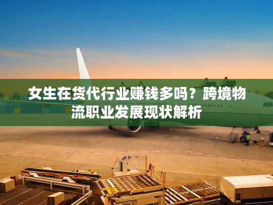 女生在货代行业赚钱多吗？跨境物流职业发展现状解析