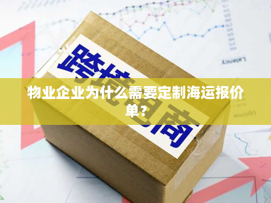 物业企业为什么需要定制海运报价单？